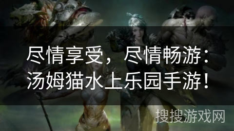 尽情享受,尽情畅游:汤姆猫水上乐园手游! 尽情享受,尽情畅游:汤姆猫水上乐园手游!