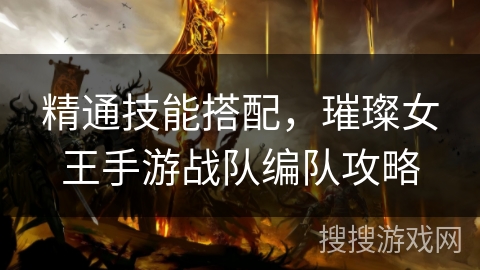 精通技能搭配,璀璨女王手游战队编队攻略 精通技能搭配,璀璨女王手游战队编队攻略