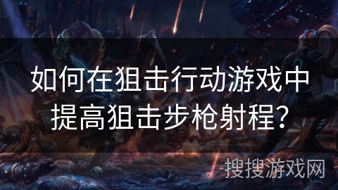如何在狙击行动游戏中提高狙击步枪射程?