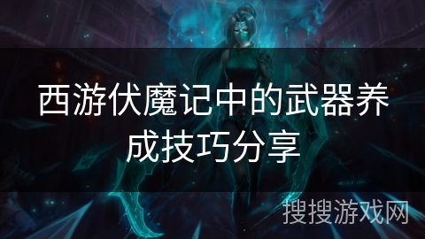 西游伏魔记中的武器养成技巧分享 西游伏魔记中的武器养成技巧分享