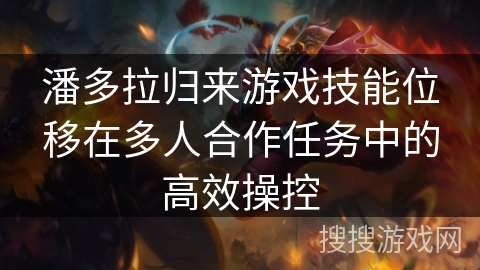 潘多拉归来游戏技能位移在多人合作任务中的高效操控