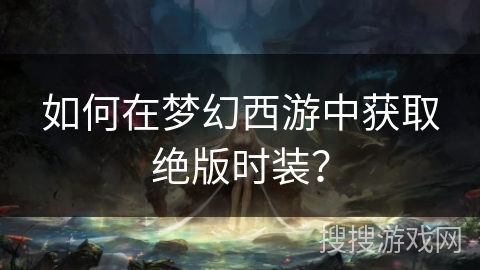 如何在梦幻西游中获取绝版时装?