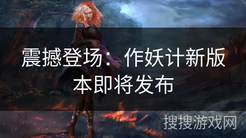 震撼登场:作妖计新版本即将发布 震撼登场:作妖计新版本即将发布