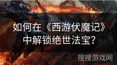 如何在《西游伏魔记》中解锁绝世法宝? 如何在《西游伏魔记》中解锁绝世法宝?