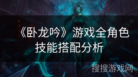 《卧龙吟》游戏全角色技能搭配分析 《卧龙吟》游戏全角色技能搭配分析
