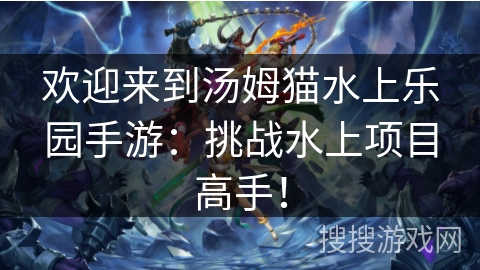 欢迎来到汤姆猫水上乐园手游:挑战水上项目高手! 欢迎来到汤姆猫水上乐园手游:挑战水上项目高手!