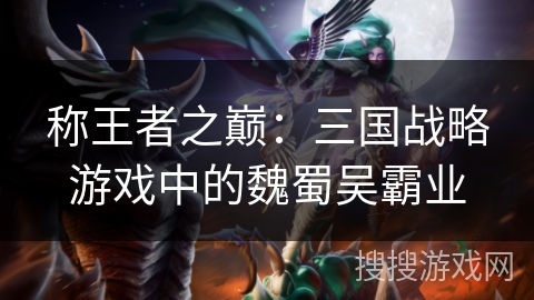 称王者之巅：三国战略游戏中的魏蜀吴霸业