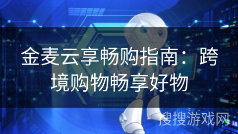 金麦云享畅购指南:跨境购物畅享好物 金麦云享畅购指南:跨境购物畅享好物