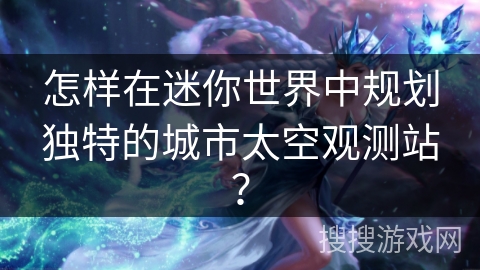 怎样在迷你世界中规划独特的城市太空观测站？