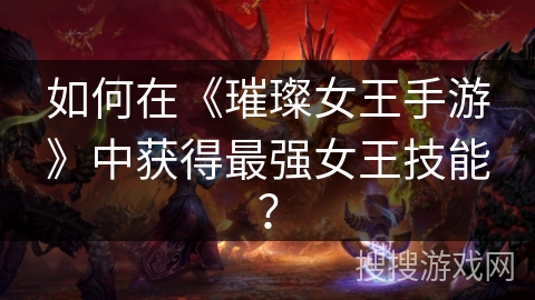 如何在《璀璨女王手游》中获得最强女王技能? 如何在《璀璨女王手游》中获得最强女王技能?