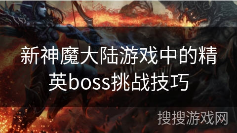 新神魔大陆游戏中的精英boss挑战技巧 新神魔大陆游戏中的精英boss挑战技巧