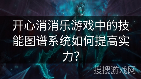 开心消消乐游戏中的技能图谱系统如何提高实力? 开心消消乐游戏中的技能图谱系统如何提高实力?