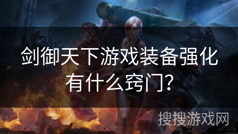 剑御天下游戏装备强化有什么窍门? 剑御天下游戏装备强化有什么窍门?