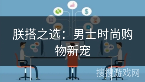 朕搭之选:男士时尚购物新宠 朕搭之选:男士时尚购物新宠