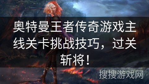 奥特曼王者传奇游戏主线关卡挑战技巧,过关斩将! 奥特曼王者传奇游戏主线关卡挑战技巧,过关斩将!