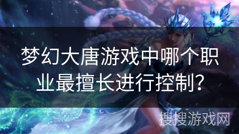 梦幻大唐游戏中哪个职业最擅长进行控制? 梦幻大唐游戏中哪个职业最擅长进行控制?