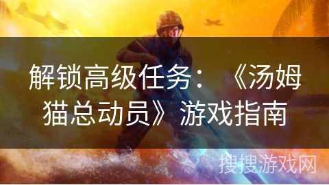 解锁高级任务：《汤姆猫总动员》游戏指南