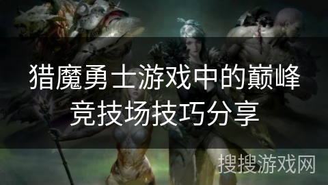 猎魔勇士游戏中的巅峰竞技场技巧分享 猎魔勇士游戏中的巅峰竞技场技巧分享