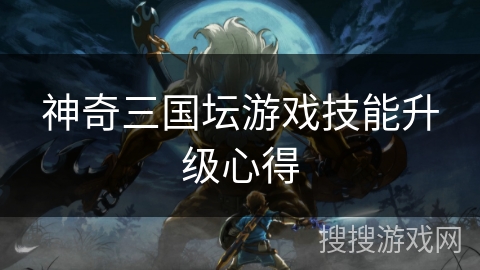 神奇三国坛游戏技能升级心得 神奇三国坛游戏技能升级心得