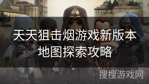 天天狙击烟游戏新版本地图探索攻略 天天狙击烟游戏新版本地图探索攻略
