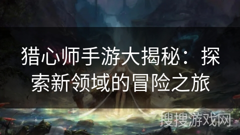 猎心师手游大揭秘:探索新领域的冒险之旅 猎心师手游大揭秘:探索新领域的冒险之旅