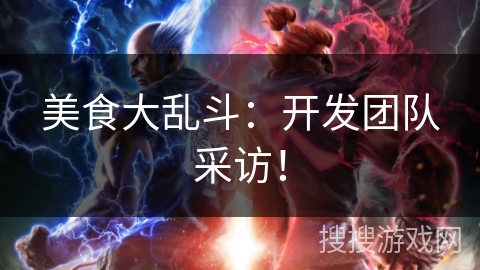 美食大乱斗：开发团队采访！