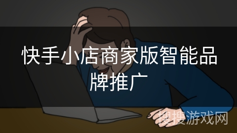 快手小店商家版智能品牌推广 快手小店商家版智能品牌推广