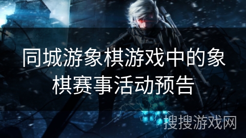 同城游象棋游戏中的象棋赛事活动预告 同城游象棋游戏中的象棋赛事活动预告