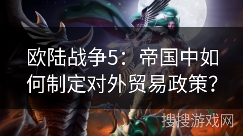 欧陆战争5:帝国中如何制定对外贸易政策? 欧陆战争5:帝国中如何制定对外贸易政策?