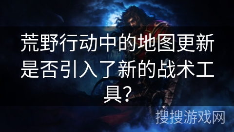 荒野行动中的地图更新是否引入了新的战术工具？