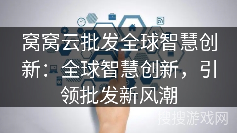 窝窝云批发全球智慧创新：全球智慧创新，引领批发新风潮