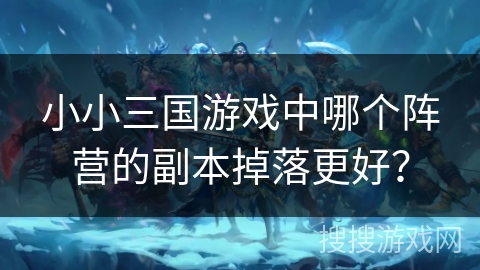 小小三国游戏中哪个阵营的副本掉落更好？