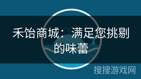 禾饴商城：满足您挑剔的味蕾