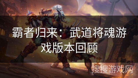 霸者归来：武道将魂游戏版本回顾
