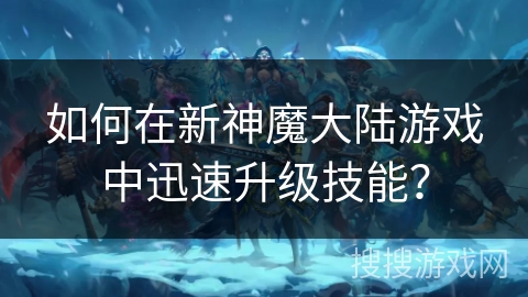 如何在新神魔大陆游戏中迅速升级技能？