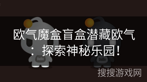 欧气魔盒盲盒潜藏欧气：探索神秘乐园！