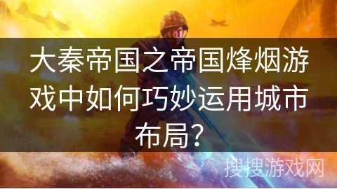 大秦帝国之帝国烽烟游戏中如何巧妙运用城市布局？