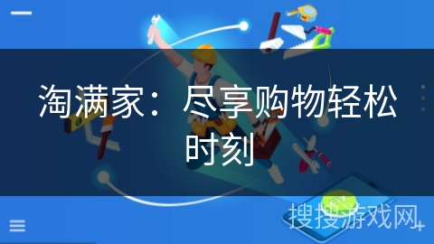 淘满家:尽享购物轻松时刻 淘满家:尽享购物轻松时刻