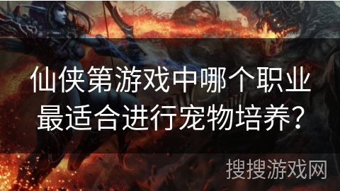 仙侠第游戏中哪个职业最适合进行宠物培养? 仙侠第游戏中哪个职业最适合进行宠物培养?