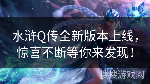 水浒Q传全新版本上线,惊喜不断等你来发现! 水浒Q传全新版本上线,惊喜不断等你来发现!