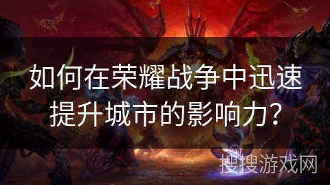 如何在荣耀战争中迅速提升城市的影响力? 如何在荣耀战争中迅速提升城市的影响力?