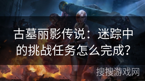 古墓丽影传说：迷踪中的挑战任务怎么完成？