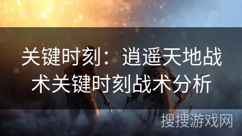 关键时刻：逍遥天地战术关键时刻战术分析