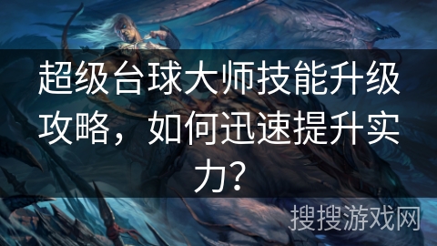 超级台球大师技能升级攻略，如何迅速提升实力？