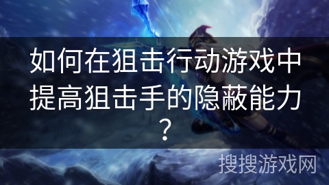 如何在狙击行动游戏中提高狙击手的隐蔽能力？