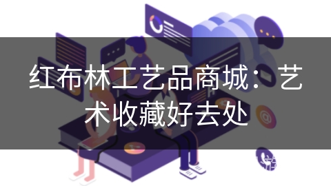 红布林工艺品商城：艺术收藏好去处