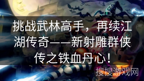 挑战武林高手，再续江湖传奇——新射雕群侠传之铁血丹心！