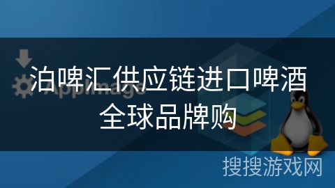 泊啤汇供应链进口啤酒全球品牌购