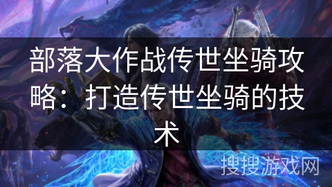 部落大作战传世坐骑攻略：打造传世坐骑的技术