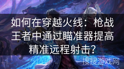 如何在穿越火线：枪战王者中通过瞄准器提高精准远程射击？